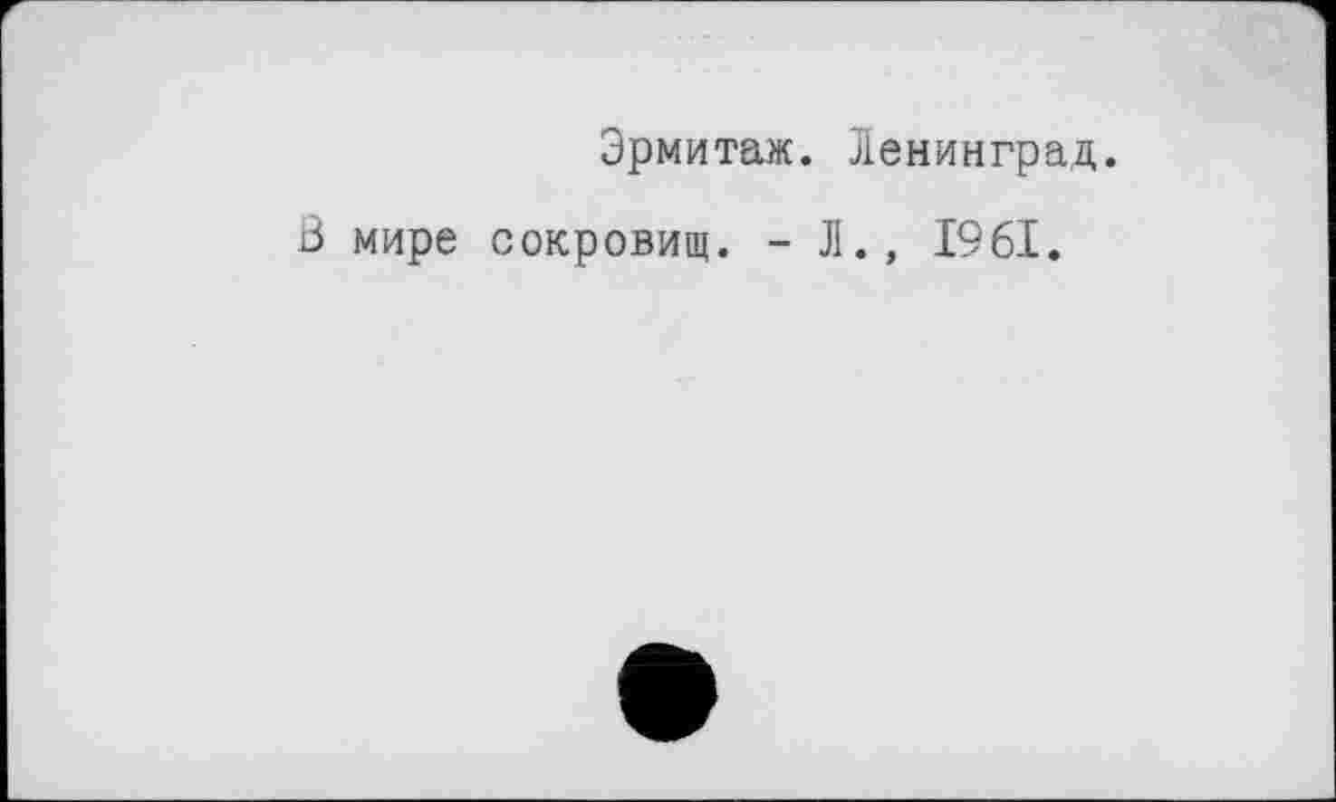 ﻿Эрмитаж. Ленинград.
В мире сокровищ. - Л., 1961.